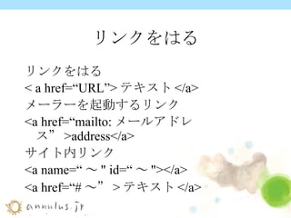 リンクをはる リンクをはる < a href=“URL”> テキスト </a> メーラーを起動するリンク <a href=“mailto: メールアドレス” >address</a> サイト内リンク <a name=“ ～ " id=“ ～ "></a> <a href=“# ～” > テキスト </a> 