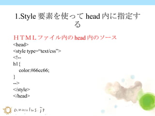 1.Style 要素を使って head 内に指定する ＨＴＭＬファイル内の head 内のソース <head> <style type=“text/css”> <!-- h1{ color:#66cc66; } --> </style> </head> 