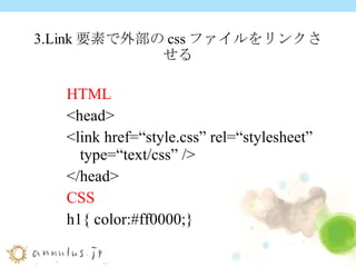 3.Link 要素で外部の css ファイルをリンクさせる HTML <head> <link href=“style.css” rel=“stylesheet” type=“text/css” /> </head> CSS h1{ color:#ff0000;} 