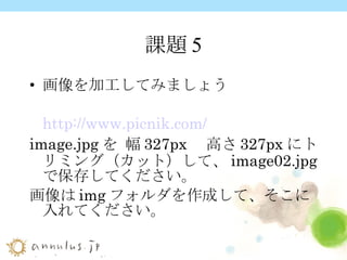 課題5 画像を加工してみましょう http:// www.picnik.com /   image.jpg を 幅 327px 　高さ 327px にトリミング（カット）して、 image02.jpg で保存してください。 画像は img フォルダを作成して、そこに入れてください。   