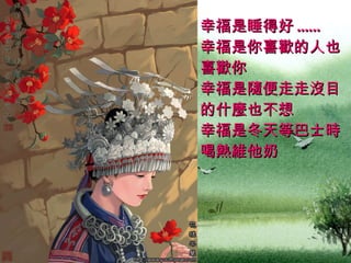 幸福是睡得好 ......  幸福是你喜歡的人也喜歡你  幸福是隨便走走沒目的什麼也不想  幸福是冬天等巴士時喝熱維他奶   