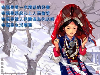 幸福是看一本精采的好書  幸福是想起心上人而偷笑  幸福是情人用體溫為你送暖  幸福是生活簡單   