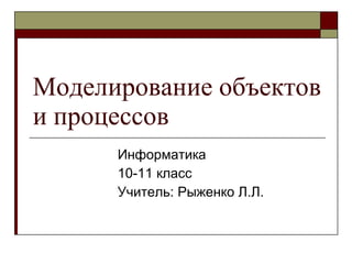 Моделирование объектов и процессов Информатика 10-11 класс Учитель: Рыженко Л.Л. 