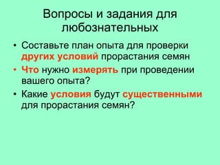 Вопросы и задания для любознательных Составьте план опыта для проверки  других условий  прорастания семян Что  нужно  измерять  при проведении вашего опыта? Какие  условия  будут  существенными  для прорастания семян?  