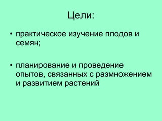 Цели: практическое изучение плодов и семян; планирование и проведение опытов, связанных с размножением и развитием растений 