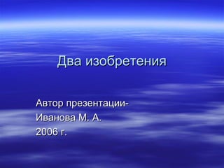 Два изобретения Автор презентации- Иванова М. А. 2006 г. 
