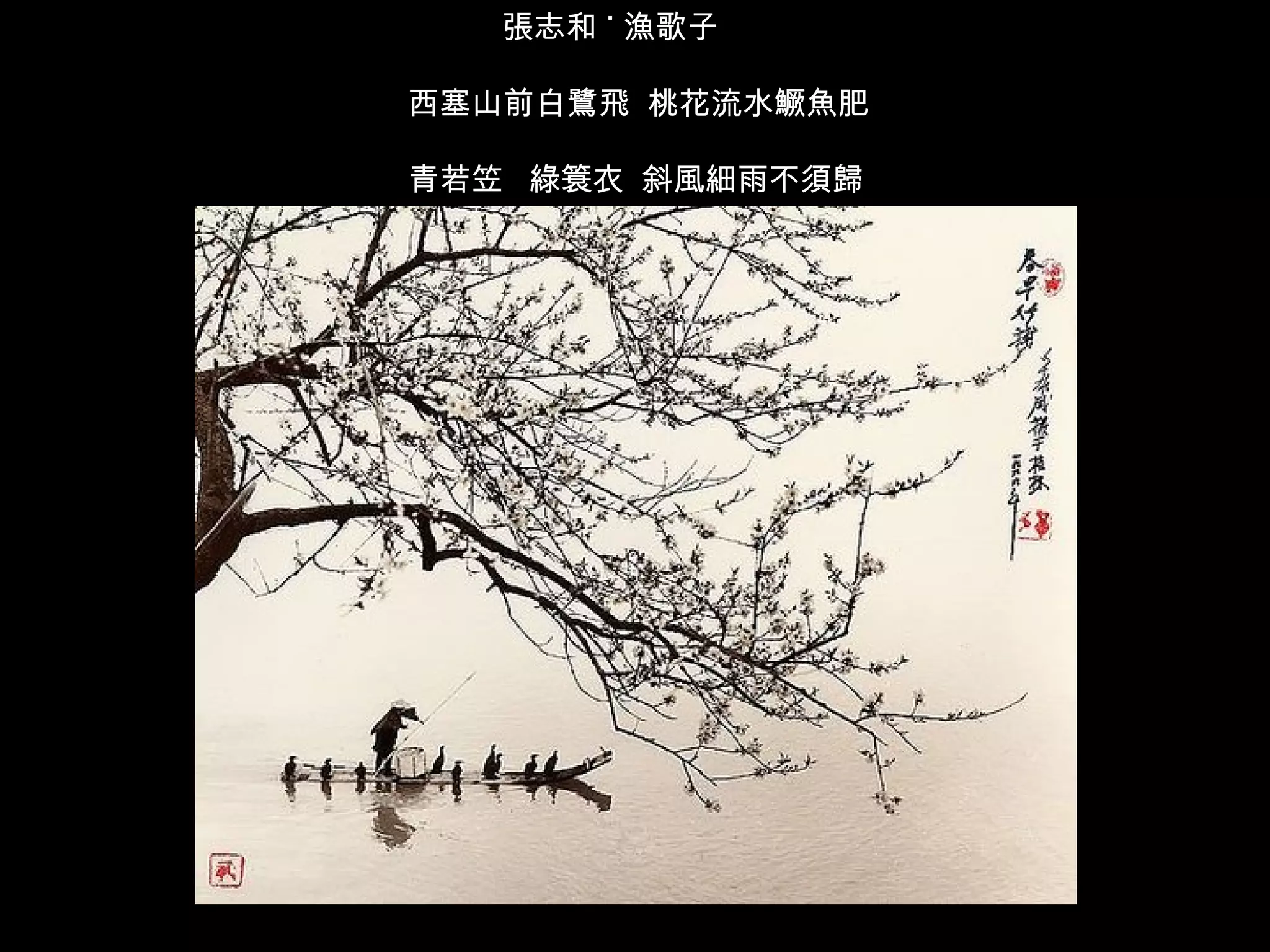 張志和 ˙ 漁歌子  西塞山前白鷺飛  桃花流水鱖魚肥 青若笠  綠簑衣  斜風細雨不須歸 