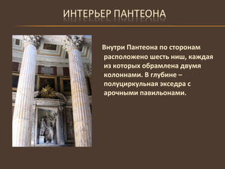 Внутри Пантеона по сторонам расположено шесть ниш, каждая из которых обрамлена двумя колоннами. В глубине – полуциркульная экседра с арочными павильонами. 