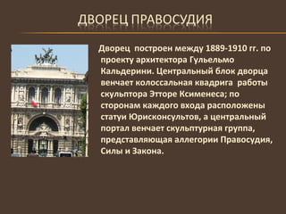 Дворец  построен между 1889-1910 гг. по проекту архитектора Гульельмо Кальдерини. Центральный блок дворца венчает колоссальная квадрига  работы скульптора Этторе Ксименеса; по сторонам каждого входа расположены статуи Юрисконсультов, а центральный портал венчает скульптурная группа, представляющая аллегории Правосудия, Силы и Закона. 