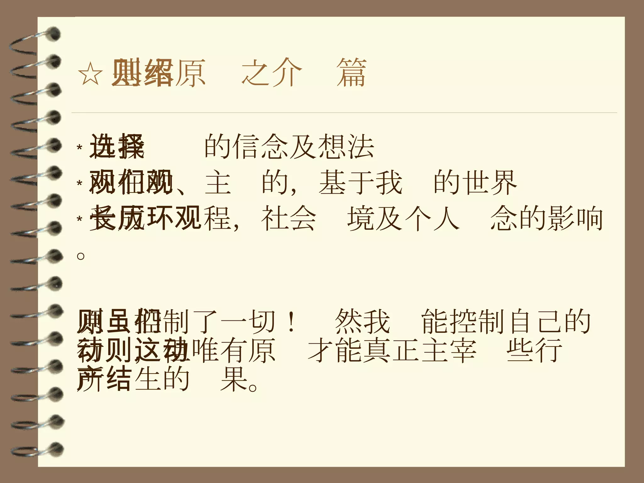 ☆ 基本原则之介绍篇 ﹡ 自我选择的信念及想法 ﹡ 内在的、主观的，基于我们的世界观 ﹡ 受成长历程，社会环境及个人观念的影响。 原则控制了一切！虽然我们能控制自己的行动，但唯有原则才能真正主宰这些行动所产生的结果。 
