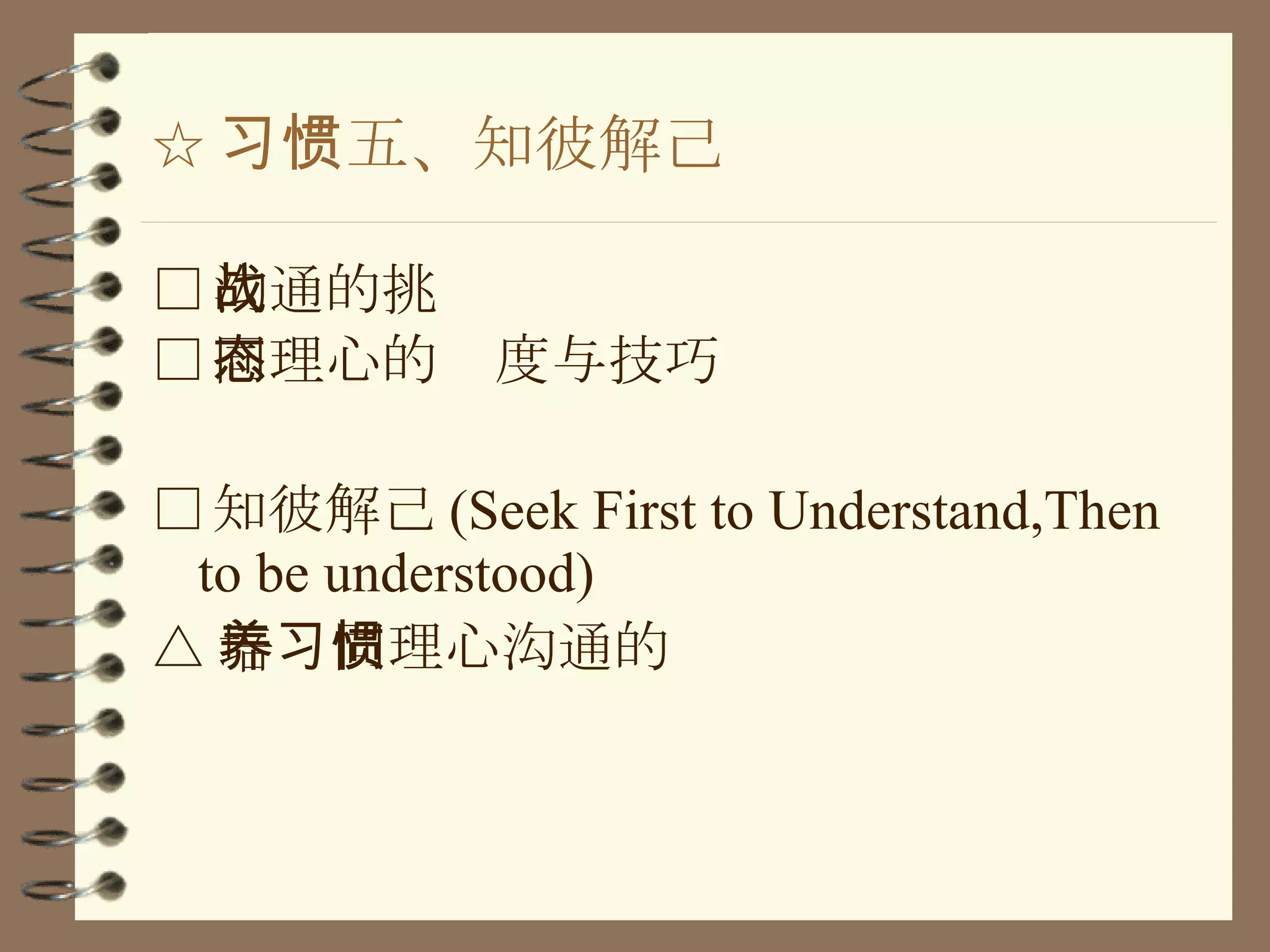 ☆ 习惯五、知彼解己 □ 沟通的挑战 □ 同理心的态度与技巧 □ 知彼解己 (Seek First to Understand,Then to be understood) △ 培养同理心沟通的习惯 