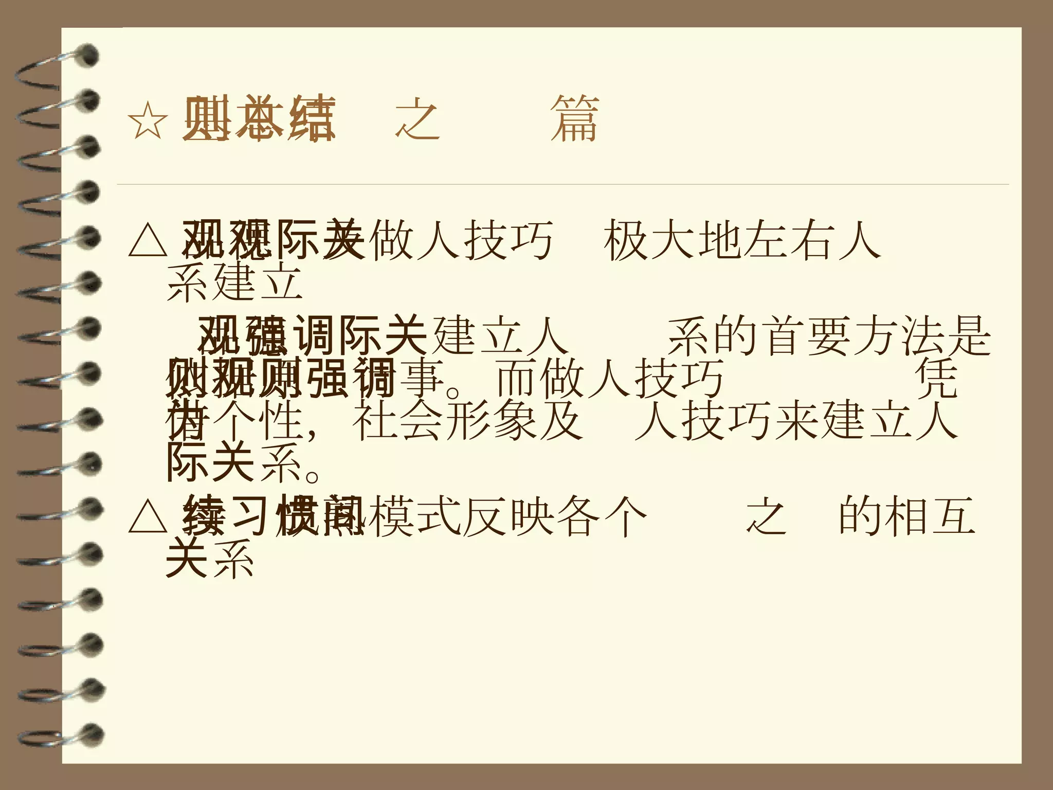 ☆ 基本原则之总结篇 △ 品德观及做人技巧观极大地左右人际关系建立 品德观强调建立人际关系的首要方法是依据原则行事。而做人技巧观则强调凭借个性，社会形象及为人技巧来建立人际关系。 △ 持续成熟模式反映各个习惯之间的相互关系 