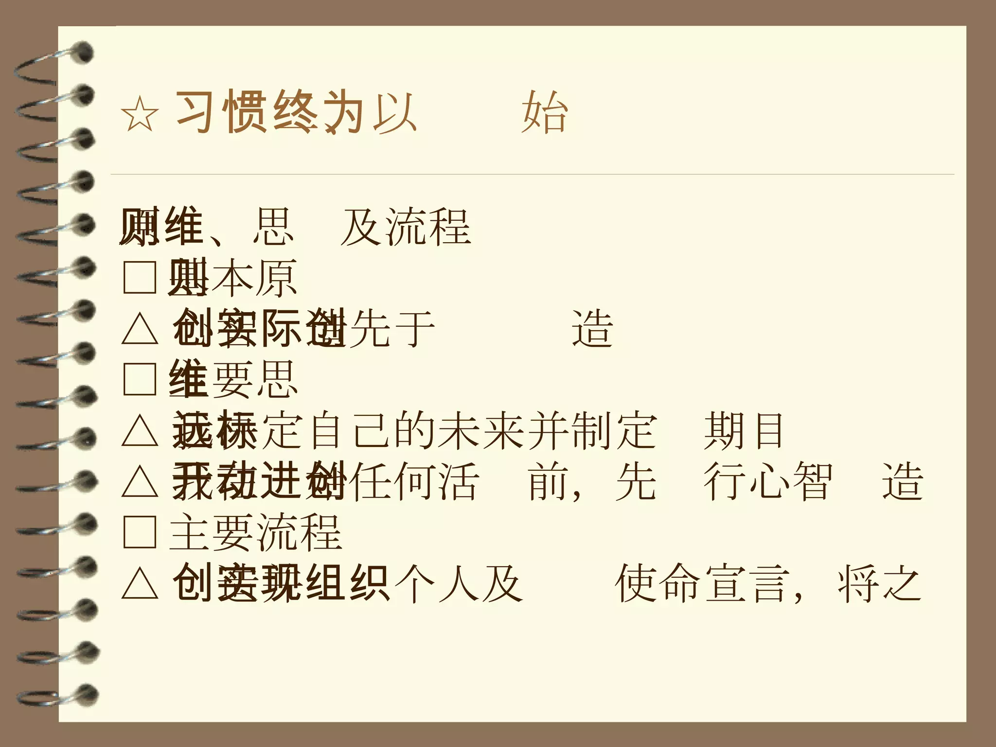 ☆ 习惯二、以终为始 原则、思维及流程 □ 基本原则 △ 心智创造先于实际创造 □ 主要思维 △ 我决定自己的未来并制定远期目标 △ 我在开始任何活动前，先进行心智创造 □ 主要流程 △ 创造并实现个人及组织使命宣言，将之 