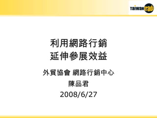 利用網路行銷 延伸參展效益 外貿協會 網路行銷中心 陳品君 2008/6/27 