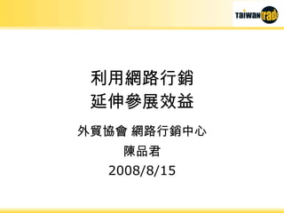 利用網路行銷 延伸參展效益 外貿協會 網路行銷中心 陳品君 2008/8/15 