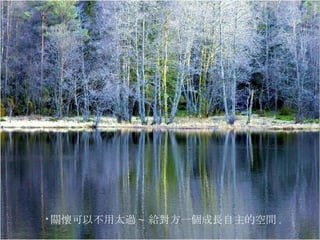 * 關懷可以不用太過 ~ 給對方一個成長自主的空間 .  