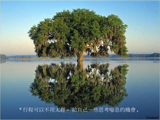 * 行程可以不用太趕 ~ 給自己一些思考喘息的機會 .   