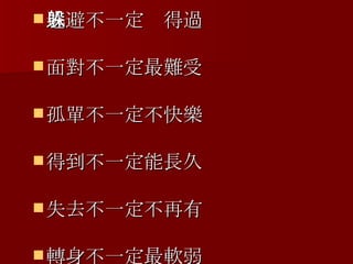 逃避不一定躲得過  面對不一定最難受 孤單不一定不快樂  得到不一定能長久  失去不一定不再有  轉身不一定最軟弱 