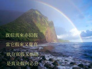 既似真來亦似假   當它假來又覺真 欲分真假又煩惱 是真是假何必分 