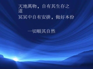 一切順其自然 天地萬物 ,  自有其生存之道 冥冥中自有安排 ,  做好本份 