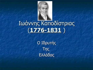 Ιωάννης Καποδίστριας ( 1776-1831  ) Ο Ιδρυτής Της  Ελλάδας 