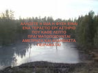 ΑΛΛΩΣΤΕ Η ΙΔΙΑ Η ΦΥΣΗ ΕΙΝΑΙ ΕΝΑ ΤΕΡΑΣΤΙΟ ΕΡΓΑΣΤΗΡΙΟ ΠΟΥ ΚΑΘΕ ΛΕΠΤΟ ΠΡΑΓΜΑΤΟΠΟΙΟΥΝΤΑΙ ΑΜΕΤΡΗΤΑ ΚΑΙ ΑΛΑΝΘΑΣΤΑ ΠΕΙΡΑΜΑΤΑ! ΝΑΣΤΑΚΟΥ ΜΑΡΙΑ - ΓΕΩΛΟΓΟΣ  3 ο  ΓΥΜΝΑΣΙΟ ΣΠΑΡΤΗΣ 