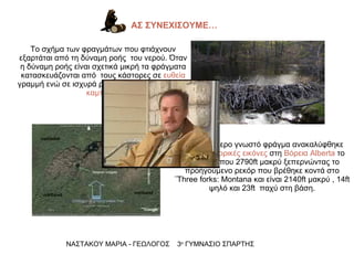 Το σχήμα των φραγμάτων που φτιάχνουν εξαρτάται από τη δύναμη ροής  του νερού .  Όταν η δύναμη ροής είναι σχετικά μικρή τα φράγματα κατασκευάζονται από  τους κάστορες σε  ευθεία  γραμμή ενώ σε ισχυρά ρεύματα κατασκευάζονται  καμπύλα. ΑΣ ΣΥΝΕΧΙΣΟΥΜΕ… Το μεγαλύτερο γνωστό φράγμα ανακαλύφθηκε από  δορυφορικές εικόνες  στη  Βόρεια  Alberta   το 2007 περίπου 2790 ft  μακρύ ξεπερνώντας το προηγούμενο ρεκόρ που βρέθηκε κοντά στο ¨ Three forks :  Montana  και είναι 2140 ft  μακρύ , 14 ft  ψηλό και 23 ft   παχύ στη βάση. ΝΑΣΤΑΚΟΥ ΜΑΡΙΑ - ΓΕΩΛΟΓΟΣ  3 ο  ΓΥΜΝΑΣΙΟ ΣΠΑΡΤΗΣ 