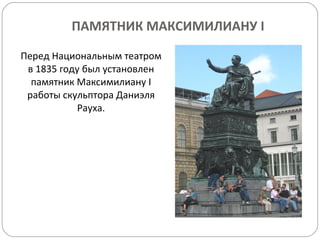 ПАМЯТНИК МАКСИМИЛИАНУ  I Перед Национальным театром в 1835 году был установлен памятник Максимилиану  I  работы скульптора Даниэля Рауха. 