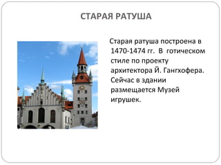 СТАРАЯ РАТУША Старая ратуша построена в 1470-1474 гг.  В  готическом стиле по проекту архитектора Й. Гангхофера. Сейчас в здании размещается Музей игрушек. 