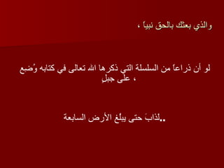 والذي بعثك بالحق نبياً ،   لو أن ذراعاً من السلسلة التي ذكرها الله تعالى في كتابه وُضِع على جبلٍ   ، لَذابَ حتى يبلُغ الأرض السابعة  ..   