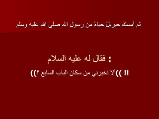 ثم أمسكَ جبريلُ حياءً من رسول الله صلى الله عليه وسلم   فقال له عليه السلام :  (( ألا تخبرني من سكان الباب السابع ؟ !! )) 