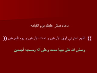 دعاء يستر عليكم يوم القيامه   ))  اللهم استرني فوق الارض و تحت الارض و يوم العرض   (( وصلى الله هلى نبينا محمد وعلى آله وصحبه أجمعين  