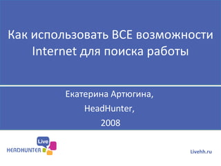 Как использовать ВСЕ возможности  Internet  для поиска работы Екатерина Артюгина,  HeadHunter,  2008 Livehh.ru 