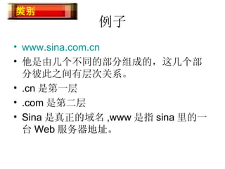 例子 www.sina.com.cn 他是由几个不同的部分组成的，这几个部分彼此之间有层次关系。 .cn 是第一层 .com 是第二层 Sina 是真正的域名 ,www 是指 sina 里的一台 Web 服务器地址。 域名类别 