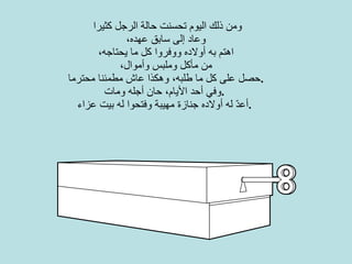 ومن ذلك اليوم تحسنت حالة الرجل كثيرا  وعاد إلى سابق عهده، اهتم به أولاده ووفروا كل ما يحتاجه، من مأكل وملبس وأموال،   حصل على كل ما طلبه، وهكذا عاش مطمئنا محترما . وفي أحد الأيام، حان أجله ومات .   أعدّ له أولاده جنازة مهيبة وفتحوا له بيت عزاء .   