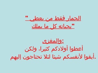 &quot;  الحمار فقط من يعطي بحياته كل ما يملك &quot; والمغزى : أعطوا أولادكم كثيرا، ولكن  أبقوا لأنفسكم شيئا لئلا تحتاجون إليهم . 