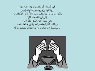في البداية، لم يُنقص أولاده عنه شيئا،   وكانوا يزورونه ويأخذونه إليهم . ولكن رويدا رويدا خفت زيارة الأولاد والأحفاد له، إلى أن انقطعت كليا . وفي بيت الابن البكر نكلوا به،   وبالكاد كانوا يطعمونه، وكان جائعا دائما، ولم يغسلوا له ثيابه وإن تمزقت لم يصلحوها له .   