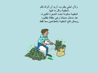 ولأن أجلي يقترب، أريد أن أترك لكم   الحقيبة وكل ما فيها . الحقيبة مدفونة تحت الشجرة الكبيرة، عند مدخل مدينتنا وهي مقفلة بقفلين، ويمكن فتح الحقيبة بالمفتاحين معا فقط . 