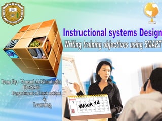 Instructional systems Design Done By : Yousuf Al-Khanbashi ID:48569 Department of Instructional &  Learning  Week 14 Writing training objectives using SMART 