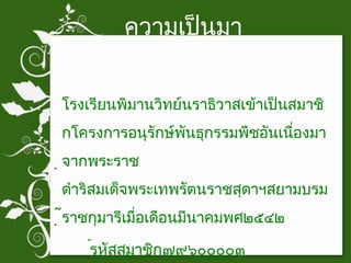ความเป็นมา  โรงเรียนพิมานวิทย์นราธิวาสเข้าเป็นสมาชิกโครงการอนุรักษ์พันธุกรรมพืชอันเนื่องมาจากพระราชดำริสมเด็จพระเทพรัตนราชสุดาฯสยามบรมราชกุมารีเมื่อเดือนมีนาคมพศ๒๕๔๒  รหัสสมาชิก๗๙๖๐๐๐๐๓ 