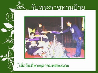 รับพระราชทานป้าย เมื่อวันที่๒๖ตุลาคมพศ๒๕๔๓ 