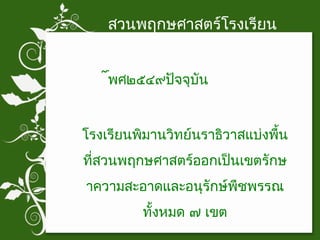สวนพฤกษศาสตร์โรงเรียน พศ๒๕๔๙ปัจจุบัน โรงเรียนพิมานวิทย์นราธิวาสแบ่งพื้นที่สวนพฤกษศาสตร์ออกเป็นเขตรักษาความสะอาดและอนุรักษ์พืชพรรณทั้งหมด ๗ เขต 