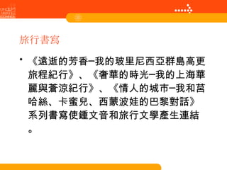 旅行書寫 《遠逝的芳香─我的玻里尼西亞群島高更旅程紀行》、《奢華的時光─我的上海華麗與蒼涼紀行》、《情人的城市─我和莒哈絲、卡蜜兒、西蒙波娃的巴黎對話》系列書寫使鍾文音和旅行文學產生連結。 