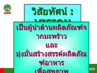 วิสัยทัศน์  : VISION เป็นผู้นำด้านผลิตภัณฑ์จากมะพร้าว และ มุ่งมั่นสร้างสรรค์ผลิตภัณฑ์อาหาร เพื่อสุขภาพ 