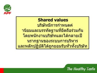 Shared values บริษัทมีการกำหนดคานิยมและบรรทัดฐานที่ยึดถือรวมกัน โดยพนักงานบริษัทและไดกลายเปนรากฐานของระบบการบริหาร และหลักปฏิบัติไดถูกยอมรับทั่วทั้งบริษัท 