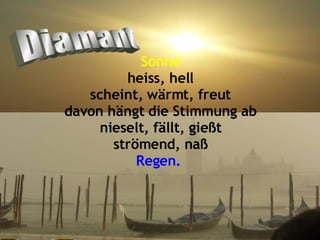 Sonne heiss, hell scheint, wärmt, freut davon hängt die Stimmung ab nieselt, fällt, gießt strömend, naß Regen.   Diamant 