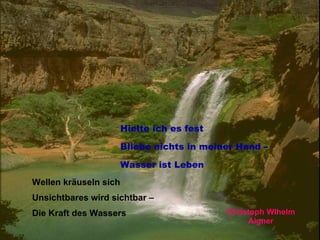 Wellen kräuseln sich Unsichtbares wird sichtbar –  Die Kraft des Wassers Hielte ich es fest Bliebe nichts in meiner Hand –  Wasser ist Leben Christoph Wlhelm Aigner 