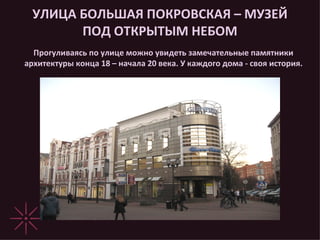 УЛИЦА БОЛЬШАЯ ПОКРОВСКАЯ – МУЗЕЙ ПОД ОТКРЫТЫМ НЕБОМ Прогуливаясь по улице можно увидеть замечательные памятники архитектуры конца 18 – начала 20 века. У каждого дома - своя история. 