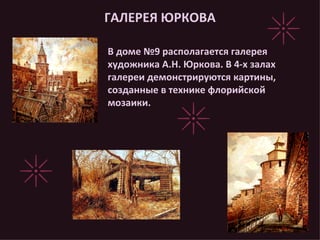 ГАЛЕРЕЯ ЮРКОВА В доме №9 располагается галерея художника А.Н. Юркова. В 4-х залах галереи демонстрируются картины, созданные в технике флорийской мозаики. 