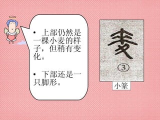 小篆 上部仍然是一棵小麦的样子，但稍有变化。 下部还是一只脚形。 